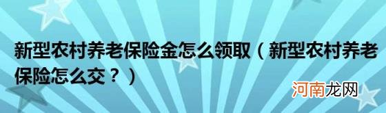 新型农村养老保险怎么交？ 新型农村养老保险金怎么领取