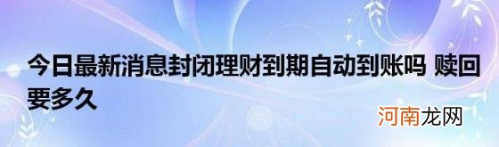 今日最新消息封闭理财到期自动到账吗赎回要多久