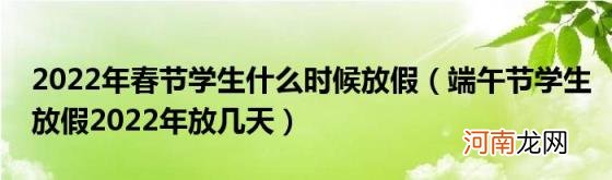 端午节学生放假2022年放几天 2022年春节学生什么时候放假