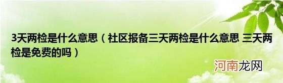 社区报备三天两检是什么意思三天两检是免费的吗 3天两检是什么意思