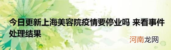 今日更新上海美容院疫情要停业吗来看事件处理结果