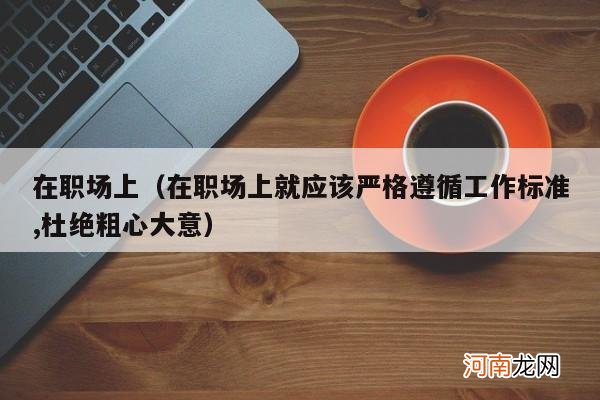 在职场上就应该严格遵循工作标准,杜绝粗心大意 在职场上