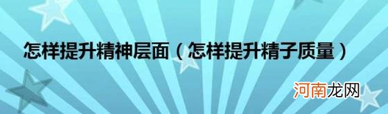 怎样提升精子质量 怎样提升精神层面