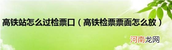 高铁检票票面怎么放 高铁站怎么过检票口