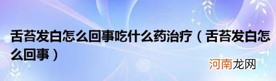 舌苔发白怎么回事 舌苔发白怎么回事吃什么药治疗