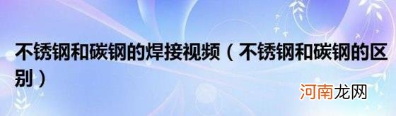 不锈钢和碳钢的区别 不锈钢和碳钢的焊接视频