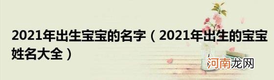 2021年出生的宝宝姓名大全 2021年出生宝宝的名字