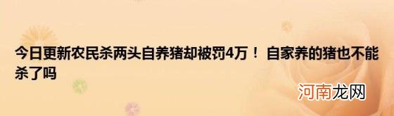 今日更新农民杀两头自养猪却被罚4万！自家养的猪也不能杀了吗