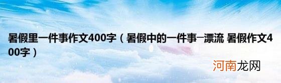 暑假中的一件事─漂流暑假作文400字 暑假里一件事作文400字