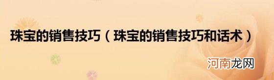 珠宝的销售技巧和话术 珠宝的销售技巧