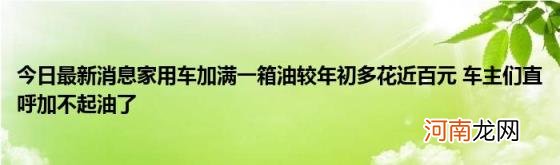 今日最新消息家用车加满一箱油较年初多花近百元车主们直呼加不起油了