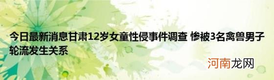 今日最新消息甘肃12岁女童性侵事件调查惨被3名禽兽男子轮流发生关系