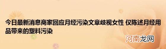 今日最新消息商家回应月经污染文章歧视女性仅陈述月经用品带来的塑料污染