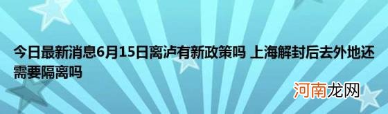 今日最新消息6月15日离泸有新政策吗上海解封后去外地还需要隔离吗