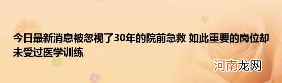 今日最新消息被忽视了30年的院前急救如此重要的岗位却未受过医学训练