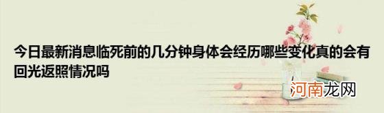 今日最新消息临死前的几分钟身体会经历哪些变化真的会有回光返照情况吗