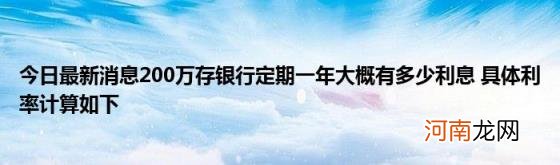 今日最新消息200万存银行定期一年大概有多少利息具体利率计算如下