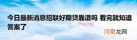 今日最新消息招联好期贷靠谱吗看完就知道答案了