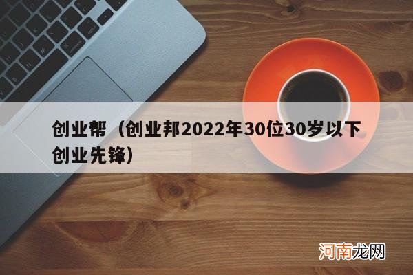 创业邦2022年30位30岁以下创业先锋 创业帮