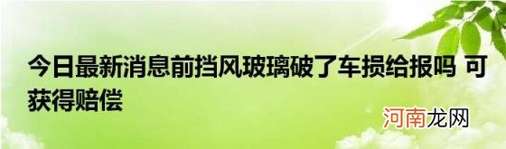 今日最新消息前挡风玻璃破了车损给报吗可获得赔偿