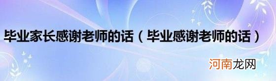 毕业感谢老师的话 毕业家长感谢老师的话