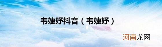 韦婕妤 韦婕妤抖音