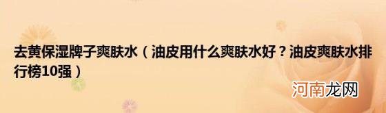 油皮用什么爽肤水好？油皮爽肤水排行榜10强 去黄保湿牌子爽肤水