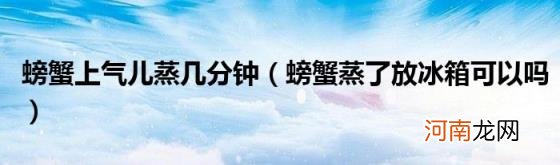 螃蟹蒸了放冰箱可以吗 螃蟹上气儿蒸几分钟