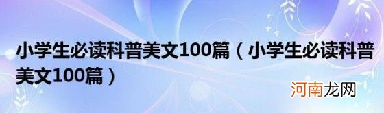 小学生必读科普美文100篇 小学生必读科普美文100篇