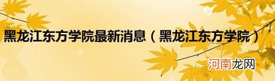 黑龙江东方学院 黑龙江东方学院最新消息