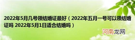 2022年五月一号可以领结婚证吗2022年5月1日适合结婚吗 2022年5月几号领结婚证最好