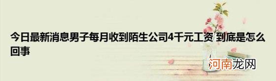 今日最新消息男子每月收到陌生公司4千元工资到底是怎么回事