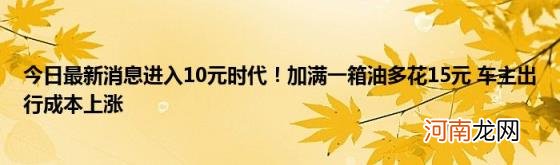 今日最新消息进入10元时代！加满一箱油多花15元车主出行成本上涨