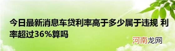 今日最新消息车贷利率高于多少属于违规利率超过36%算吗