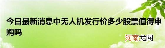 今日最新消息中无人机发行价多少股票值得申购吗