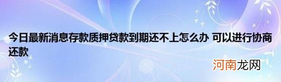 今日最新消息存款质押贷款到期还不上怎么办可以进行协商还款