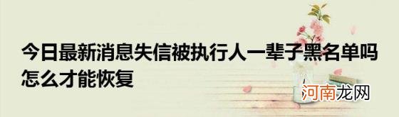 今日最新消息失信被执行人一辈子黑名单吗怎么才能恢复