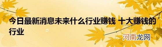 今日最新消息未来什么行业赚钱十大赚钱的行业