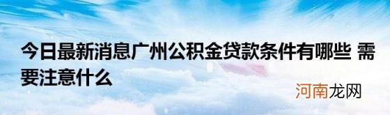 今日最新消息广州公积金贷款条件有哪些需要注意什么