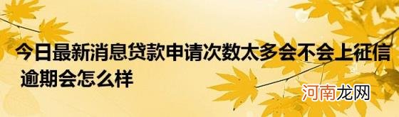 今日最新消息贷款申请次数太多会不会上征信逾期会怎么样