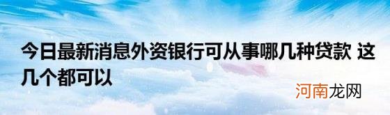 今日最新消息外资银行可从事哪几种贷款这几个都可以