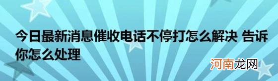 今日最新消息催收电话不停打怎么解决告诉你怎么处理