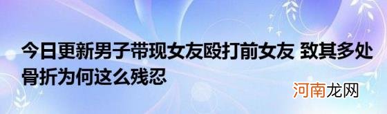 今日更新男子带现女友殴打前女友致其多处骨折为何这么残忍