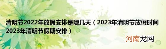 2023年清明节放假时间2023年清明节假期安排 清明节2022年放假安排是哪几天