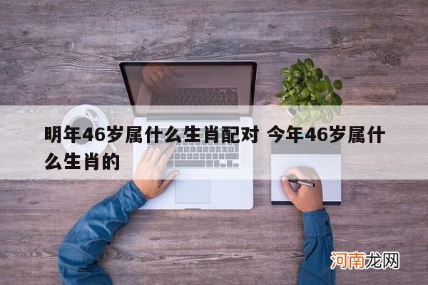 明年46岁属什么生肖配对 今年46岁属什么生肖的