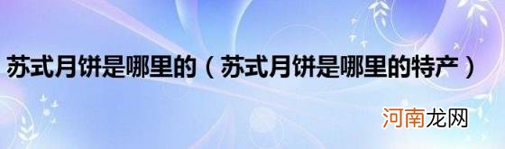 苏式月饼是哪里的特产 苏式月饼是哪里的