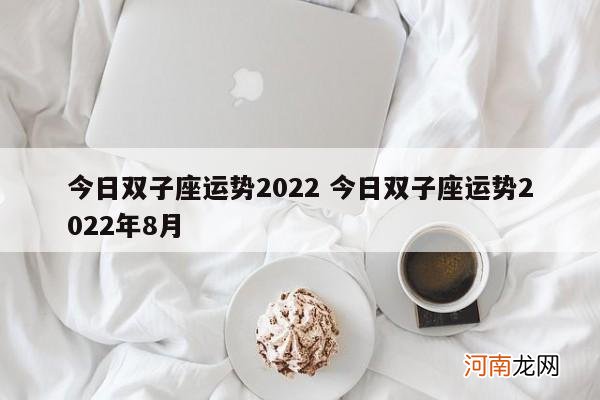 今日双子座运势2022 今日双子座运势2022年8月