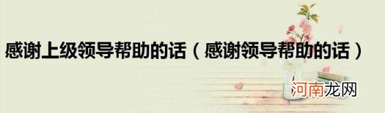 感谢领导帮助的话 感谢上级领导帮助的话