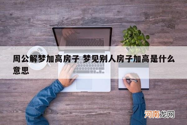 周公解梦加高房子 梦见别人房子加高是什么意思