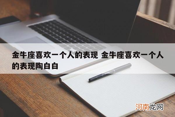 金牛座喜欢一个人的表现 金牛座喜欢一个人的表现陶白白